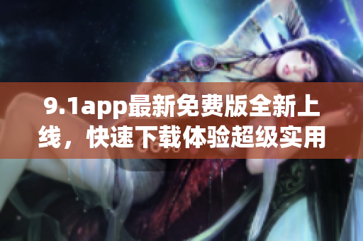 9.1app最新免費(fèi)版全新上線，快速下載體驗(yàn)超級(jí)實(shí)用應(yīng)用