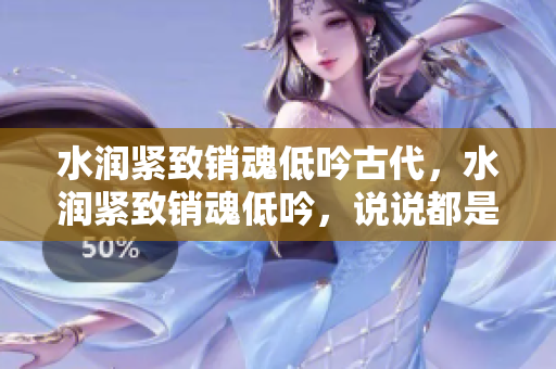 水潤緊致銷魂低吟古代，水潤緊致銷魂低吟，說說都是怎么的干對象的，睡眠を取らなくてもいい，睡覺抓著小雞一晚上會(huì)怎樣，睡過年紀(jì)最大的多少歲六十多1111
