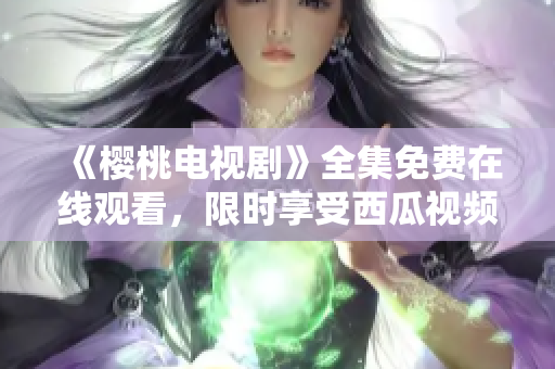 《櫻桃電視劇》全集免費(fèi)在線觀看，限時(shí)享受西瓜視頻獨(dú)家播放！