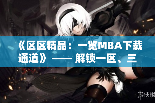《區(qū)區(qū)精品：一覽MBA下載通道》 —— 解鎖一區(qū)、三區(qū)精品資源