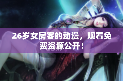 26歲女房客的動(dòng)漫，觀看免費(fèi)資源公開！