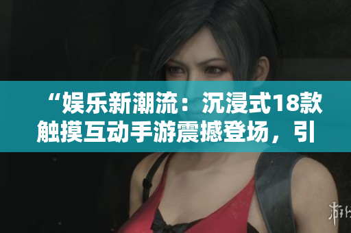 “娛樂新潮流：沉浸式18款觸摸互動(dòng)手游震撼登場(chǎng)，引領(lǐng)全新游戲體驗(yàn)！”