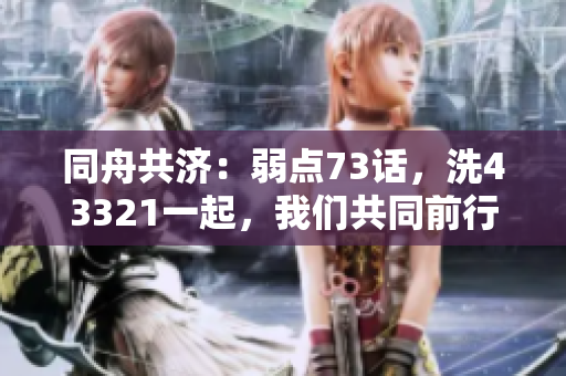 同舟共濟(jì)：弱點(diǎn)73話(huà)，洗43321一起，我們共同前行