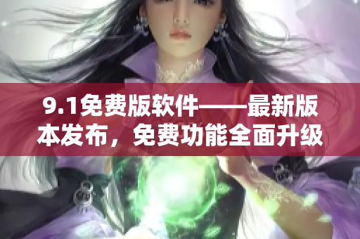 9.1免費(fèi)版軟件——最新版本發(fā)布，免費(fèi)功能全面升級(jí)