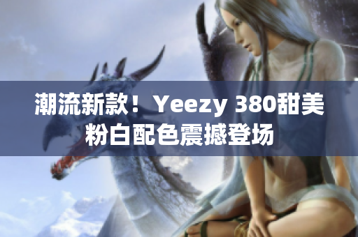 潮流新款！Yeezy 380甜美粉白配色震撼登場