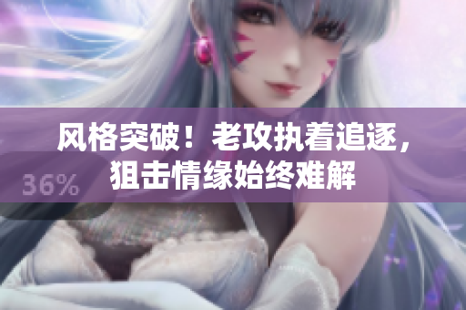 風(fēng)格突破！老攻執(zhí)著追逐，狙擊情緣始終難解