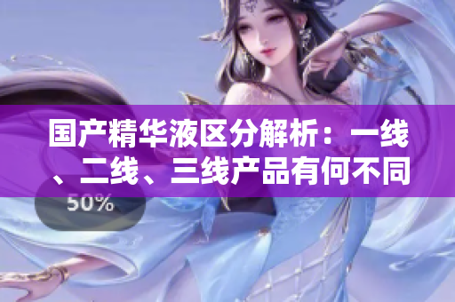 國(guó)產(chǎn)精華液區(qū)分解析：一線、二線、三線產(chǎn)品有何不同？