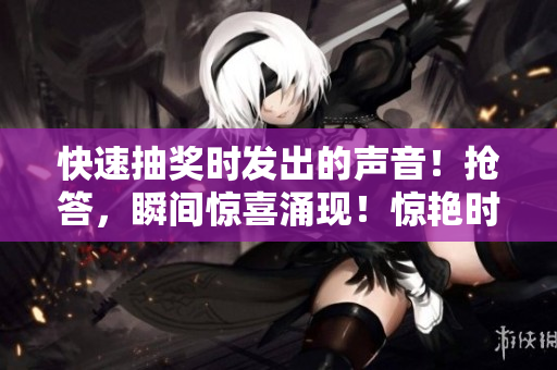 快速抽獎(jiǎng)時(shí)發(fā)出的聲音！搶答，瞬間驚喜涌現(xiàn)！驚艷時(shí)刻，精彩呈現(xiàn)！