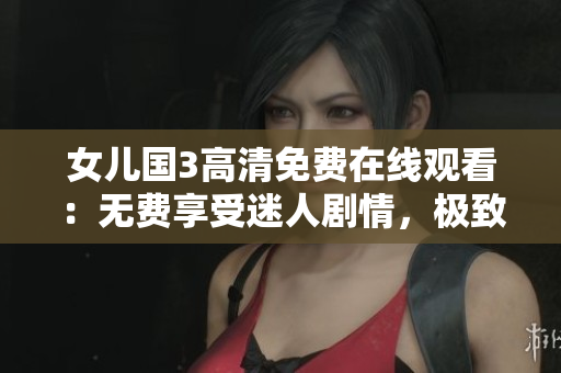 女兒國3高清免費在線觀看：無費享受迷人劇情，極致視聽體驗