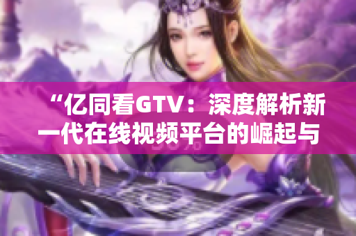 “億同看GTV：深度解析新一代在線視頻平臺(tái)的崛起與影響”