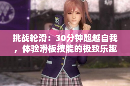 挑戰(zhàn)輪滑：30分鐘超越自我，體驗滑板技能的極致樂趣！