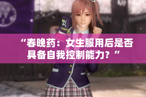 “春晚藥：女生服用后是否具備自我控制能力？”