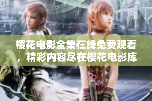 櫻花電影全集在線免費(fèi)觀看，精彩內(nèi)容盡在櫻花電影庫(kù)