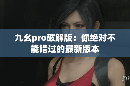 九幺pro破解版：你絕對不能錯過的最新版本