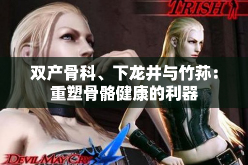 雙產(chǎn)骨科、下龍井與竹蓀：重塑骨骼健康的利器