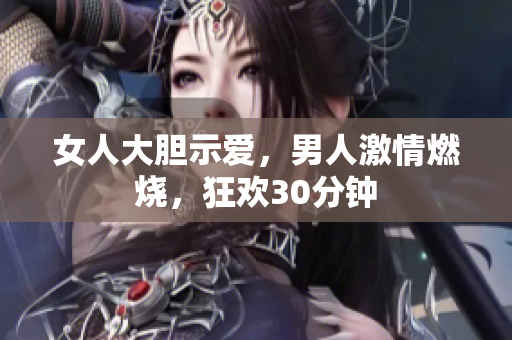 女人大膽示愛，男人激情燃燒，狂歡30分鐘