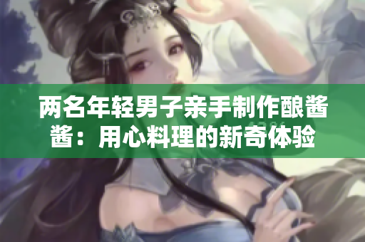 兩名年輕男子親手制作釀醬醬：用心料理的新奇體驗(yàn)