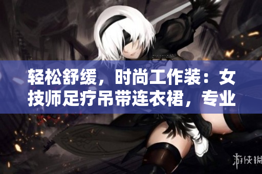 輕松舒緩，時(shí)尚工作裝：女技師足療吊帶連衣裙，專(zhuān)業(yè)又優(yōu)雅！
