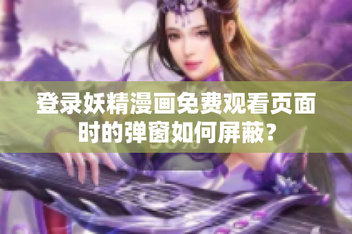 登錄妖精漫畫免費(fèi)觀看頁(yè)面時(shí)的彈窗如何屏蔽？