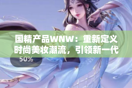 國精產(chǎn)品WNW：重新定義時(shí)尚美妝潮流，引領(lǐng)新一代美妝趨勢