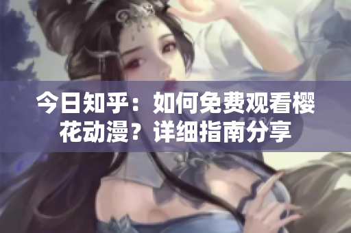 今日知乎：如何免費(fèi)觀看櫻花動(dòng)漫？詳細(xì)指南分享
