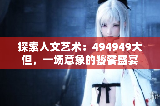 探索人文藝術(shù)：494949大但，一場意象的饕餮盛宴
