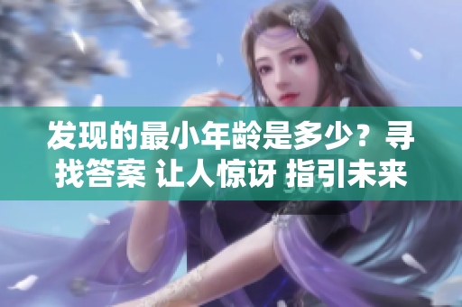 發(fā)現(xiàn)的最小年齡是多少？尋找答案 讓人驚訝 指引未來對兒童保護(hù)的方向.