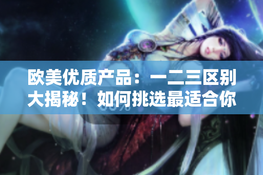 歐美優(yōu)質(zhì)產(chǎn)品：一二三區(qū)別大揭秘！如何挑選最適合你的產(chǎn)品？