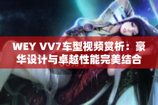 WEY VV7車(chē)型視頻賞析：豪華設(shè)計(jì)與卓越性能完美結(jié)合
