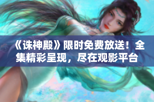 《誅神殿》限時(shí)免費(fèi)放送！全集精彩呈現(xiàn)，盡在觀影平臺(tái)