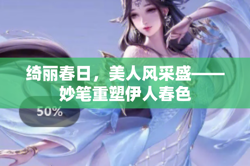 綺麗春日，美人風采盛——妙筆重塑伊人春色