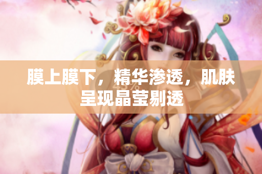 膜上膜下，精華滲透，肌膚呈現(xiàn)晶瑩剔透