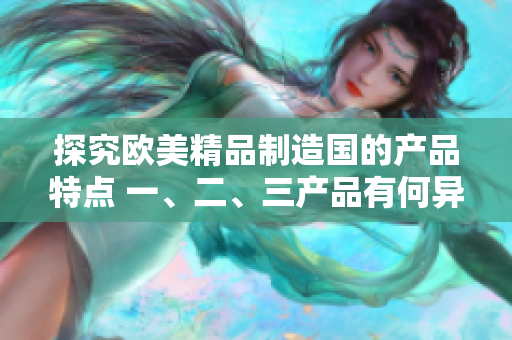 探究歐美精品制造國的產(chǎn)品特點 一、二、三產(chǎn)品有何異同？