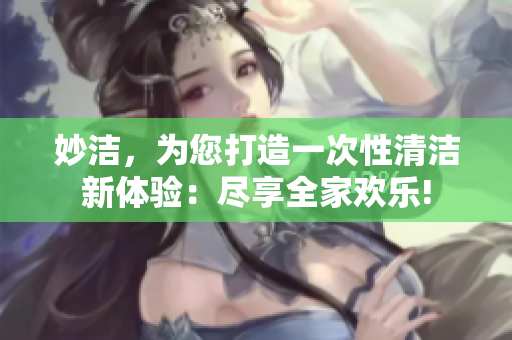 妙潔，為您打造一次性清潔新體驗：盡享全家歡樂!
