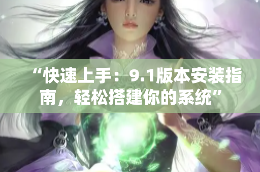 “快速上手：9.1版本安裝指南，輕松搭建你的系統(tǒng)”