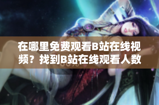 在哪里免費(fèi)觀看B站在線視頻？找到B站在線觀看人數(shù)的方法