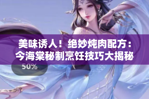 美味誘人！絕妙燉肉配方：今海棠秘制烹飪技巧大揭秘