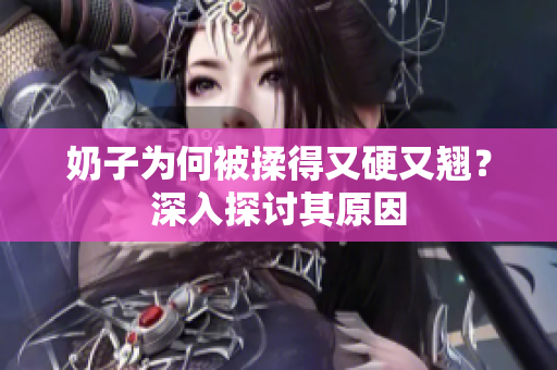 奶子為何被揉得又硬又翹？深入探討其原因