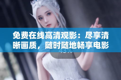 免費在線高清觀影：盡享清晰畫質(zhì)，隨時隨地暢享電影盛宴