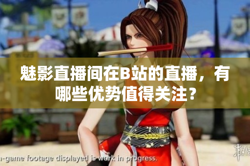 魅影直播間在B站的直播，有哪些優(yōu)勢值得關(guān)注？