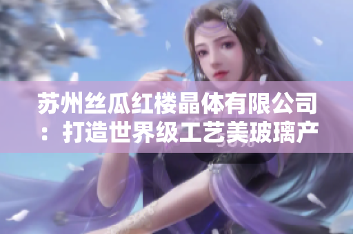 蘇州絲瓜紅樓晶體有限公司：打造世界級(jí)工藝美玻璃產(chǎn)業(yè)