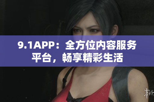 9.1APP：全方位內容服務平臺，暢享精彩生活