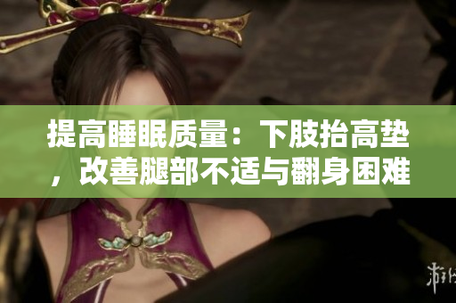 提高睡眠質(zhì)量：下肢抬高墊，改善腿部不適與翻身困難