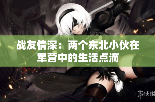戰(zhàn)友情深：兩個(gè)東北小伙在軍營(yíng)中的生活點(diǎn)滴