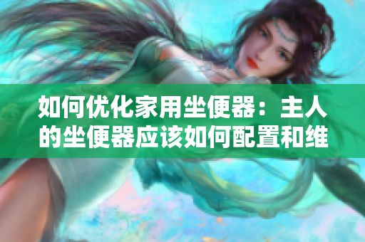 如何優(yōu)化家用坐便器：主人的坐便器應該如何配置和維護？