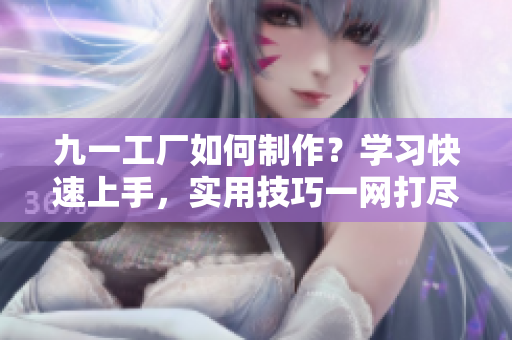 九一工廠如何制作？學(xué)習(xí)快速上手，實(shí)用技巧一網(wǎng)打盡