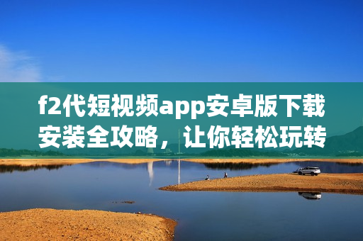 f2代短視頻app安卓版下載安裝全攻略，讓你輕松玩轉(zhuǎn)潮流短視頻