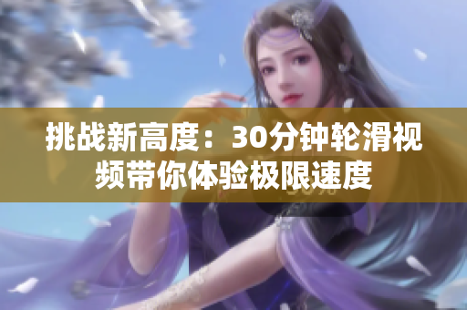 挑戰(zhàn)新高度：30分鐘輪滑視頻帶你體驗(yàn)極限速度