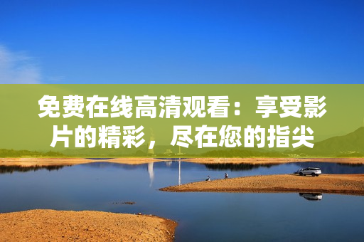 免費(fèi)在線高清觀看：享受影片的精彩，盡在您的指尖