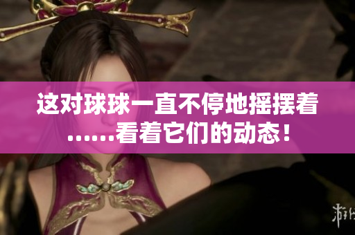 這對球球一直不停地搖擺著……看著它們的動態(tài)！